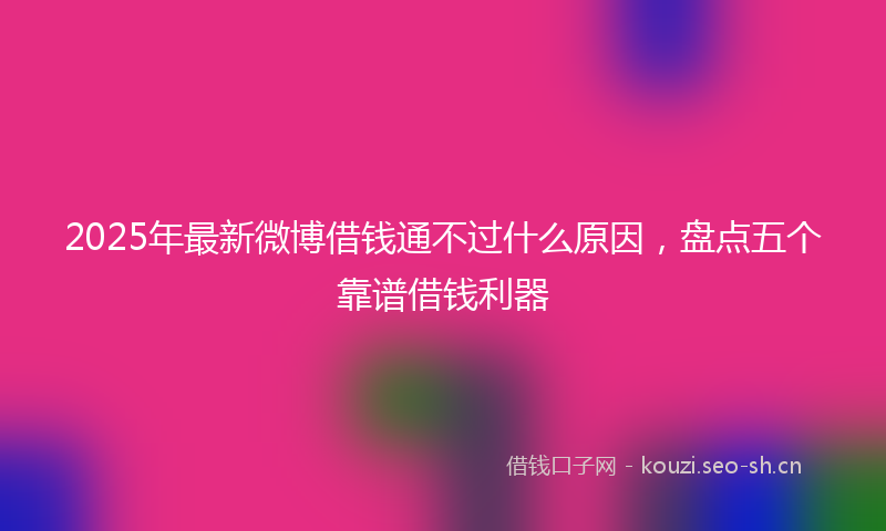 2025年最新微博借钱通不过什么原因，盘点五个靠谱借钱利器