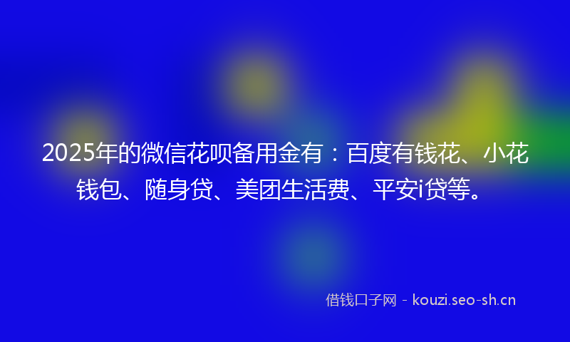 2025年的微信花呗备用金有:百度有钱花、小花钱包、随身贷、美团生活费、平安i贷等。