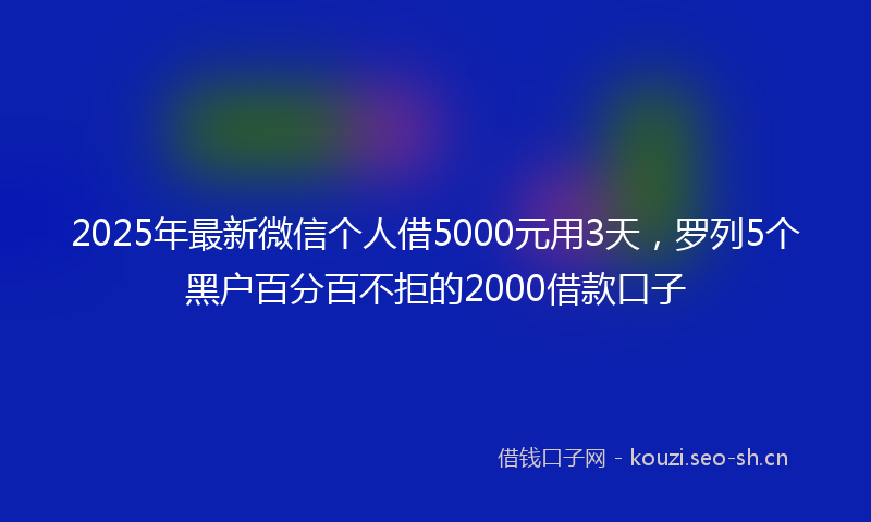 2025年最新微信个人借5000元用3天，罗列5个黑户百分百不拒的2000借款口子