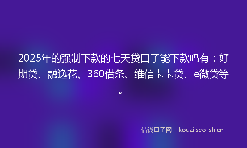 2025年的强制下款的七天贷口子能下款吗有：好期贷、融逸花、360借条、维信卡卡贷、e微贷等。