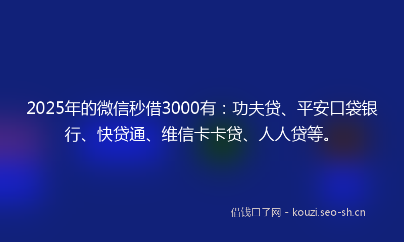 2025年的微信秒借3000有：功夫贷、平安口袋银行、快贷通、维信卡卡贷、人人贷等。