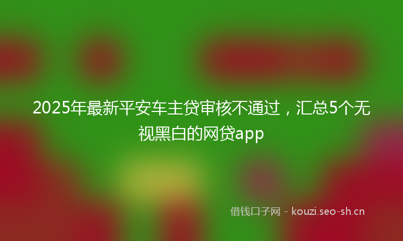 2025年最新平安车主贷审核不通过，汇总5个无视黑白的网贷app