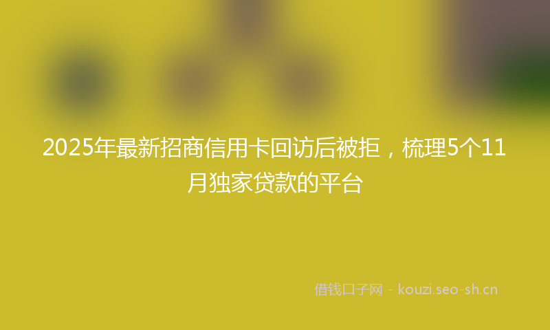 2025年最新招商信用卡回访后被拒，梳理5个11月独家贷款的平台