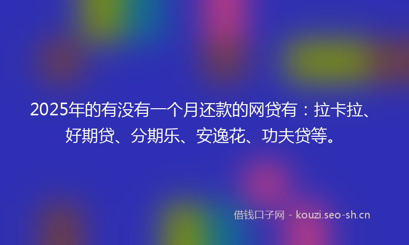 2025年的有没有一个月还款的网贷有：拉卡拉、好期贷、分期乐、安逸花、功夫贷等。