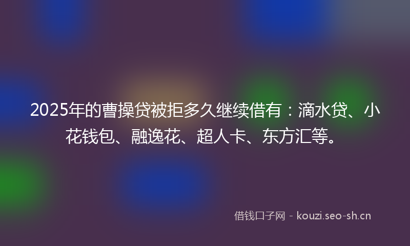 2025年的曹操贷被拒多久继续借有：滴水贷、小花钱包、融逸花、超人卡、东方汇等。