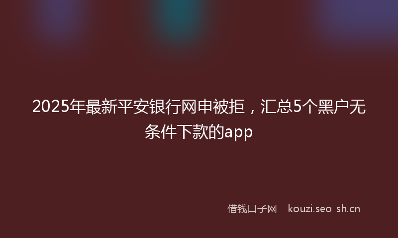 2025年最新平安银行网申被拒，汇总5个黑户无条件下款的app