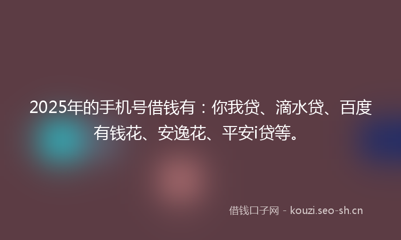 2025年的手机号借钱有：你我贷、滴水贷、百度有钱花、安逸花、平安i贷等。