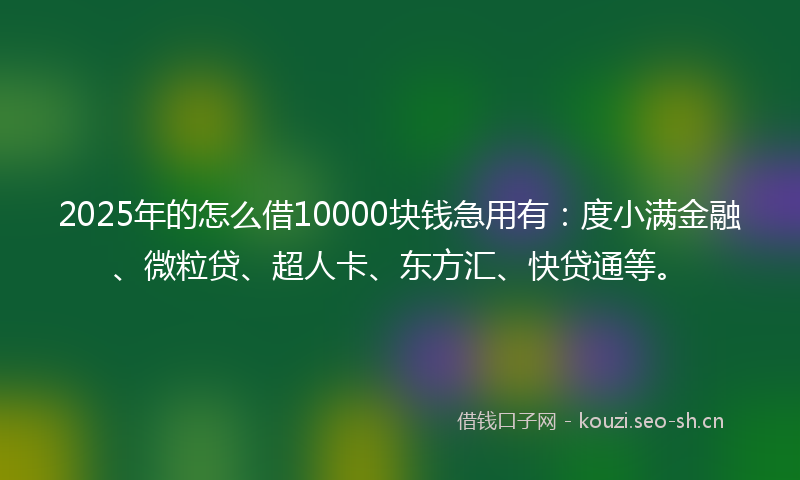2025年的怎么借10000块钱急用有：度小满金融、微粒贷、超人卡、东方汇、快贷通等。