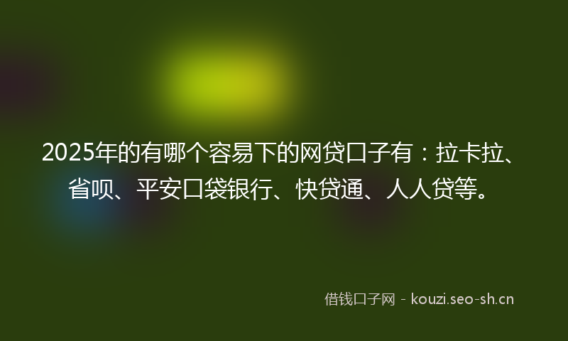 2025年的有哪个容易下的网贷口子有：拉卡拉、省呗、平安口袋银行、快贷通、人人贷等。