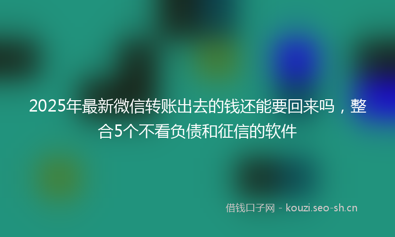 2025年最新微信转账出去的钱还能要回来吗，整合5个不看负债和征信的软件