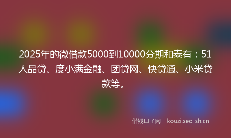 2025年的微借款5000到10000分期和泰有:51人品贷、度小满金融、团贷网、快贷通、小米贷款等。