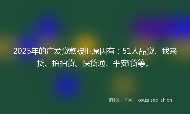 2025年的广发贷款被拒原因有：51人品贷、我来贷、拍拍贷、快贷通、平安i贷等。