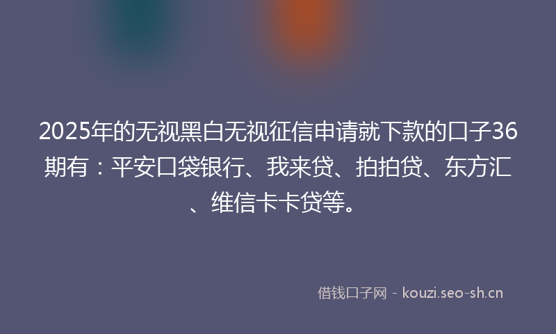 2025年的无视黑白无视征信申请就下款的口子36期有：平安口袋银行、我来贷、拍拍贷、东方汇、维信卡卡贷等。