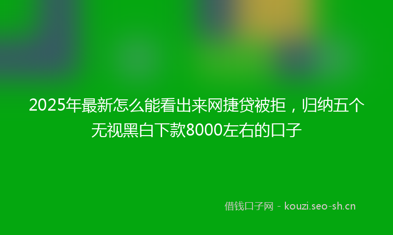 2025年最新怎么能看出来网捷贷被拒，归纳五个无视黑白下款8000左右的口子