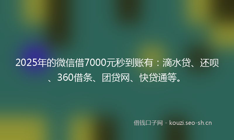 2025年的微信借7000元秒到账有：滴水贷、还呗、360借条、团贷网、快贷通等。