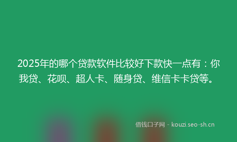 2025年的哪个贷款软件比较好下款快一点有：你我贷、花呗、超人卡、随身贷、维信卡卡贷等。