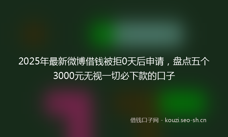 2025年最新微博借钱被拒0天后申请，盘点五个3000元无视一切必下款的口子