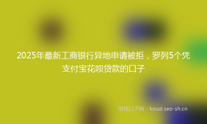 2025年最新工商银行异地申请被拒，罗列5个凭支付宝花呗贷款的口子