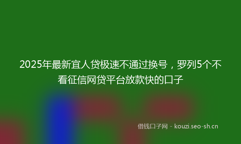 2025年最新宜人贷极速不通过换号，罗列5个不看征信网贷平台放款快的口子