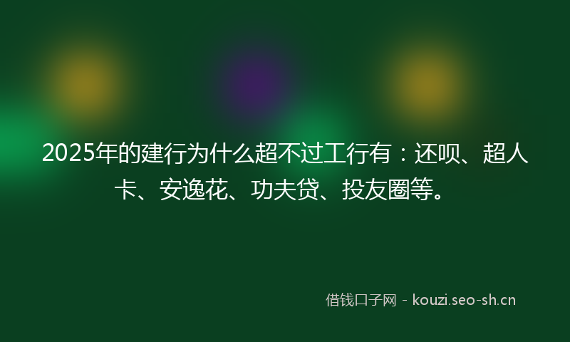 2025年的建行为什么超不过工行有：还呗、超人卡、安逸花、功夫贷、投友圈等。