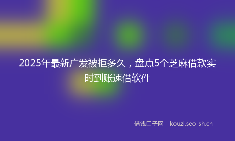 2025年最新广发被拒多久，盘点5个芝麻借款实时到账速借软件