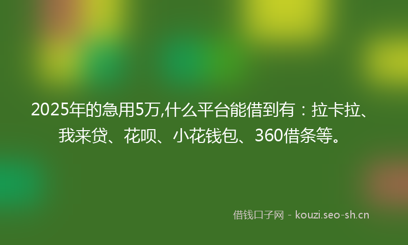 2025年的急用5万,什么平台能借到有：拉卡拉、我来贷、花呗、小花钱包、360借条等。