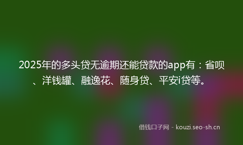 2025年的多头贷无逾期还能贷款的app有：省呗、洋钱罐、融逸花、随身贷、平安i贷等。