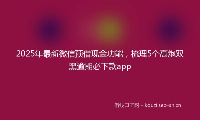 2025年最新微信预借现金功能，梳理5个高炮双黑逾期必下款app