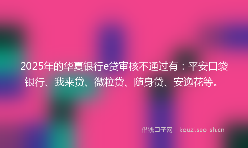 2025年的华夏银行e贷审核不通过有:平安口袋银行、我来贷、微粒贷、随身贷、安逸花等。
