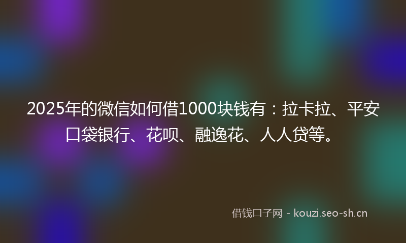 2025年的微信如何借1000块钱有：拉卡拉、平安口袋银行、花呗、融逸花、人人贷等。