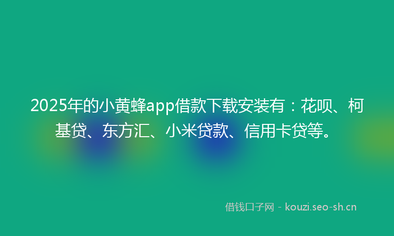 2025年的小黄蜂app借款下载安装有：花呗、柯基贷、东方汇、小米贷款、信用卡贷等。
