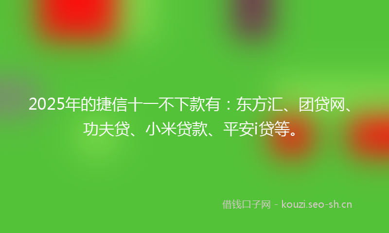 2025年的捷信十一不下款有：东方汇、团贷网、功夫贷、小米贷款、平安i贷等。