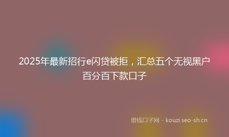 2025年最新招行e闪贷被拒，汇总五个无视黑户百分百下款口子