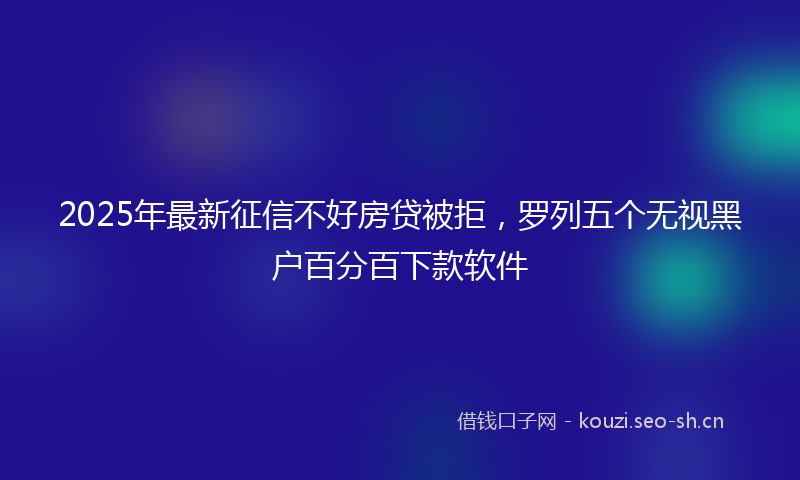 2025年最新征信不好房贷被拒，罗列五个无视黑户百分百下款软件