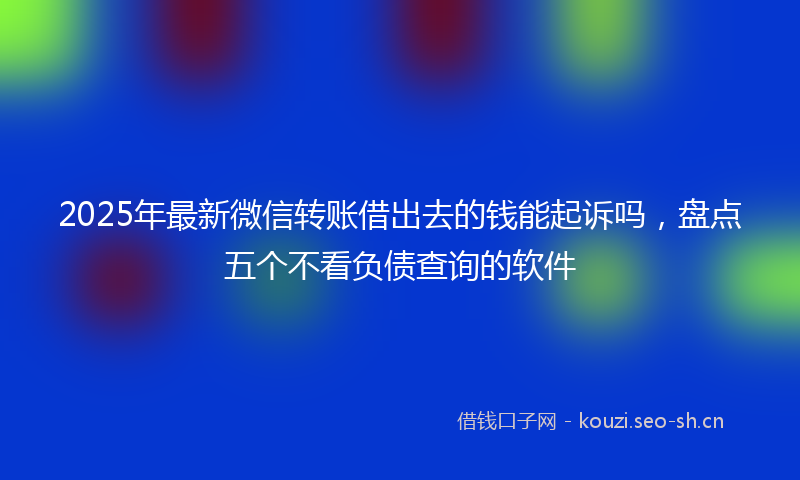 2025年最新微信转账借出去的钱能起诉吗，盘点五个不看负债查询的软件