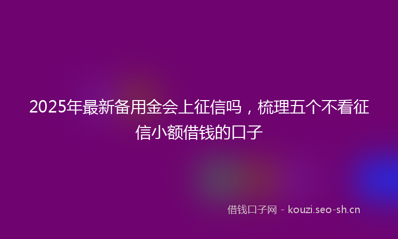 2025年最新备用金会上征信吗，梳理五个不看征信小额借钱的口子