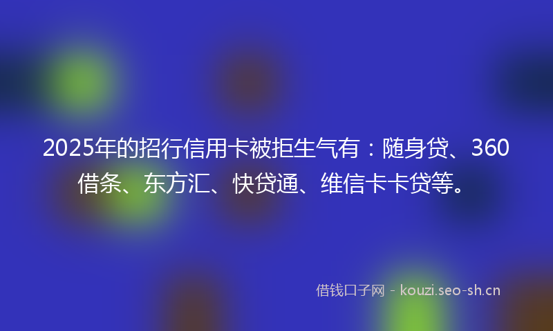 2025年的招行信用卡被拒生气有：随身贷、360借条、东方汇、快贷通、维信卡卡贷等。