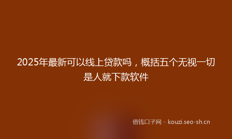 2025年最新可以线上贷款吗，概括五个无视一切是人就下款软件