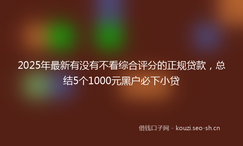 2025年最新有没有不看综合评分的正规贷款，总结5个1000元黑户必下小贷