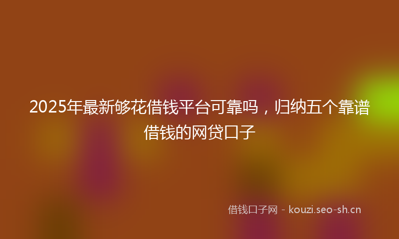 2025年最新够花借钱平台可靠吗，归纳五个靠谱借钱的网贷口子