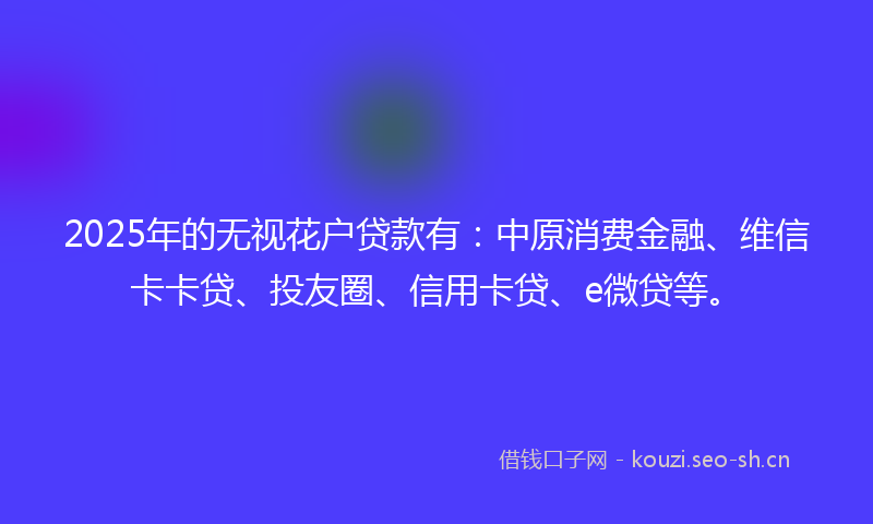 2025年的无视花户贷款有：中原消费金融、维信卡卡贷、投友圈、信用卡贷、e微贷等。
