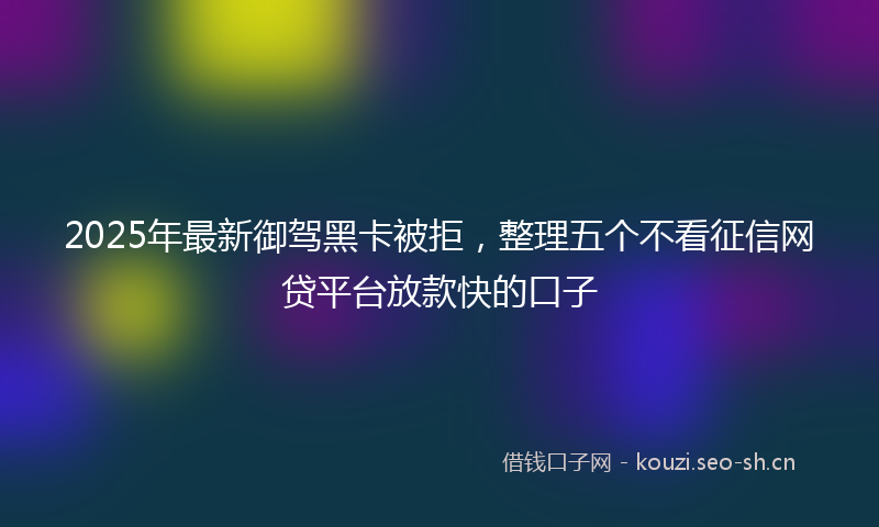2025年最新御驾黑卡被拒，整理五个不看征信网贷平台放款快的口子