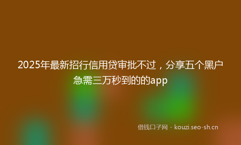 2025年最新招行信用贷审批不过，分享五个黑户急需三万秒到的的app