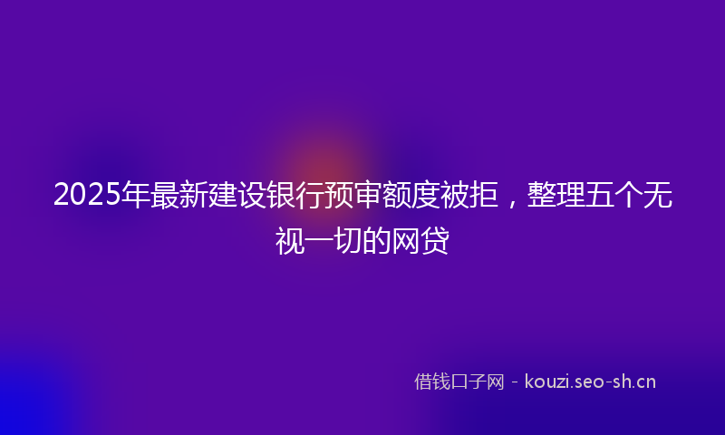 2025年最新建设银行预审额度被拒，整理五个无视一切的网贷