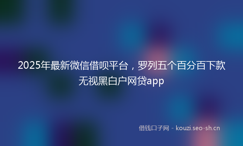 2025年最新微信借呗平台，罗列五个百分百下款无视黑白户网贷app
