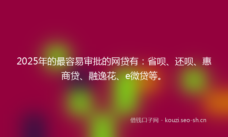 2025年的最容易审批的网贷有：省呗、还呗、惠商贷、融逸花、e微贷等。