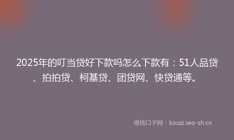 2025年的叮当贷好下款吗怎么下款有：51人品贷、拍拍贷、柯基贷、团贷网、快贷通等。