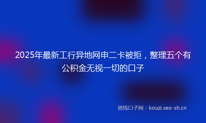 2025年最新工行异地网申二卡被拒，整理五个有公积金无视一切的口子