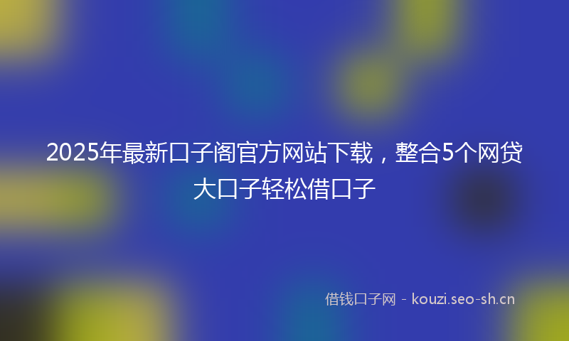 2025年最新口子阁官方网站下载，整合5个网贷大口子轻松借口子