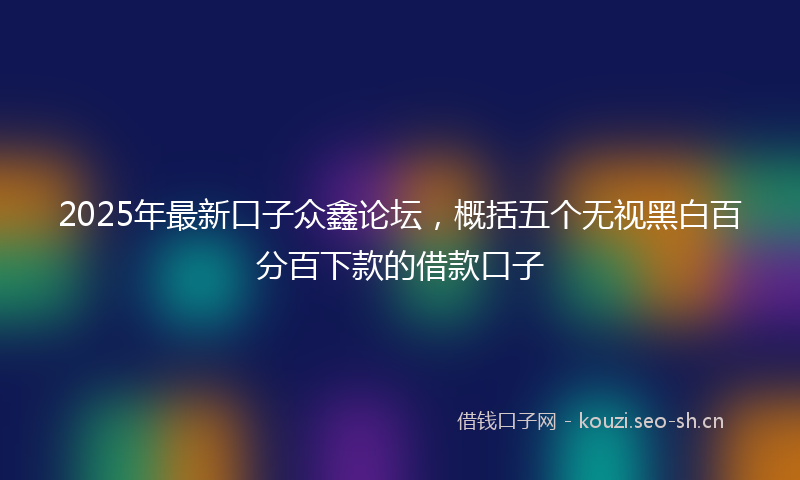 2025年最新口子众鑫论坛，概括五个无视黑白百分百下款的借款口子